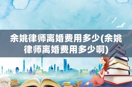 余姚律師離婚費用多少(余姚律師離婚費用多少啊)