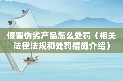假冒偽劣產品怎么處罰（相關法律法規(guī)和處罰措施介紹）