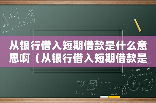 從銀行借入短期借款是什么意思?。◤你y行借入短期借款是什么意思）