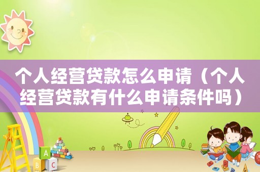 個(gè)人經(jīng)營貸款怎么申請（個(gè)人經(jīng)營貸款有什么申請條件嗎）