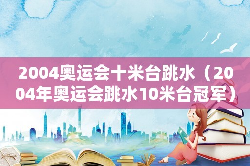 2004奧運會十米臺跳水（2004年奧運會跳水10米臺冠軍）