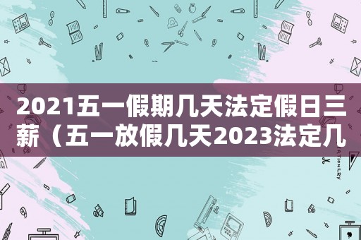 2021五一假期幾天法定假日三薪（五一放假幾天2023法定幾天三薪）