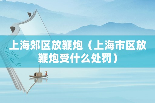 上海郊區放鞭炮（上海市區放鞭炮受什么處罰）