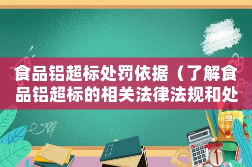 食品鋁超標處罰依據（了解食品鋁超標的相關法律法規和處罰措施）