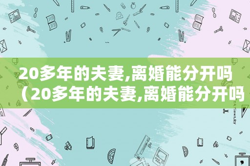 20多年的夫妻,離婚能分開嗎（20多年的夫妻,離婚能分開嗎）