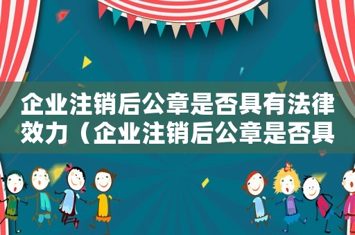 企業注銷后公章是否具有法律效力（企業注銷后公章是否具有法律效力）