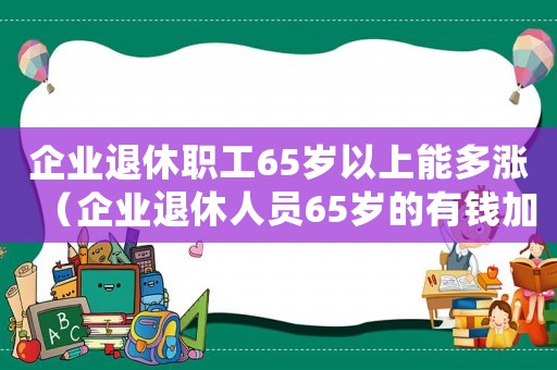 企業退休職工65歲以上能多漲（企業退休人員65歲的有錢加嗎）