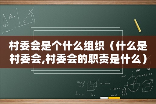 村委會是個什么組織（什么是村委會,村委會的職責是什么）