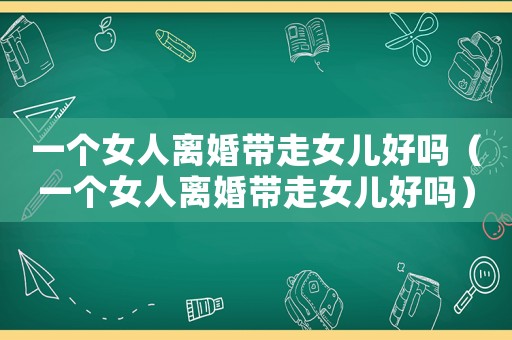 一個女人離婚帶走女兒好嗎（一個女人離婚帶走女兒好嗎）