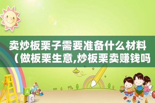 賣炒板栗子需要準備什么材料（做板栗生意,炒板栗賣賺錢嗎?）