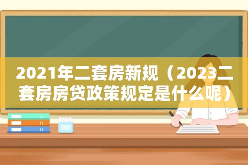 2021年二套房新規(guī)（2023二套房房貸政策規(guī)定是什么呢）