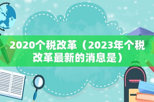 2020個稅改革（2023年個稅改革最新的消息是）