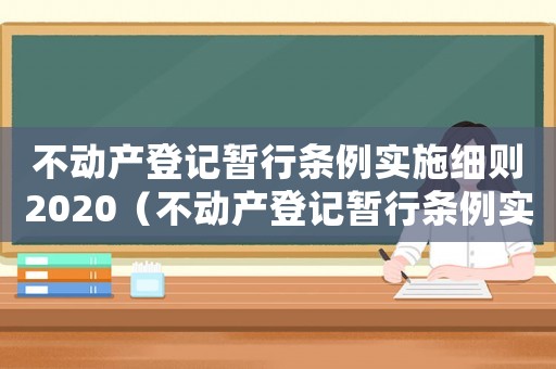 不動(dòng)產(chǎn)登記暫行條例實(shí)施細(xì)則2020（不動(dòng)產(chǎn)登記暫行條例實(shí)施細(xì)則最新）