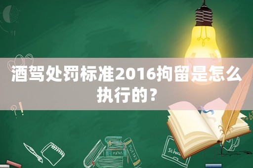 酒駕處罰標(biāo)準(zhǔn)2016拘留是怎么執(zhí)行的？
