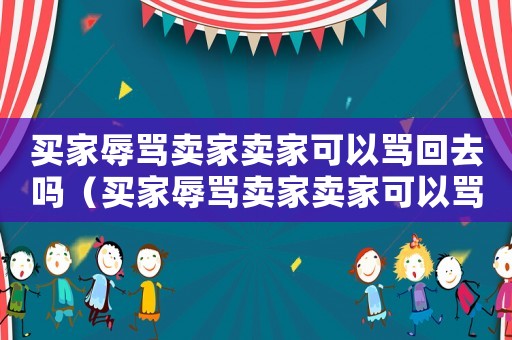買家辱罵賣家賣家可以罵回去嗎（買家辱罵賣家賣家可以罵回去嗎）