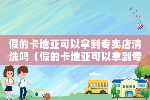 假的卡地亞可以拿到專賣店清洗嗎（假的卡地亞可以拿到專賣店清洗嗎?）