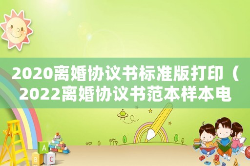 2020離婚協議書標準版打印（2022離婚協議書范本樣本電子版）