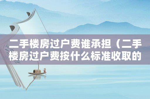 二手樓房過戶費誰承擔（二手樓房過戶費按什么標準收取的?）