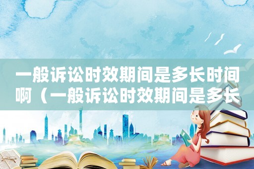 一般訴訟時效期間是多長時間啊（一般訴訟時效期間是多長時間啊）