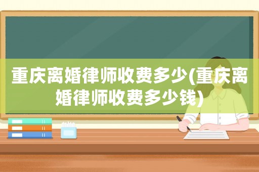 重慶離婚律師收費多少(重慶離婚律師收費多少錢)