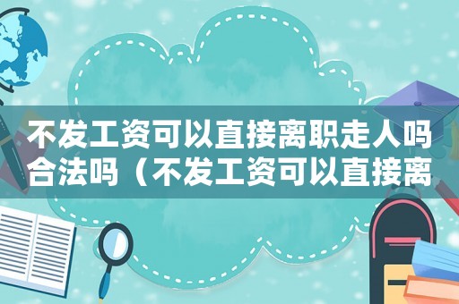 不發工資可以直接離職走人嗎合法嗎（不發工資可以直接離職走人嗎）