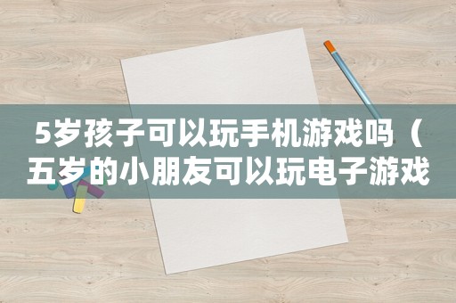 5歲孩子可以玩手機游戲嗎（五歲的小朋友可以玩電子游戲嗎）