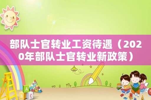 部隊(duì)士官轉(zhuǎn)業(yè)工資待遇（2020年部隊(duì)士官轉(zhuǎn)業(yè)新政策）