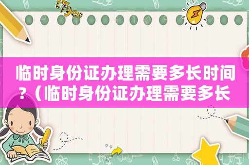 臨時(shí)身份證辦理需要多長(zhǎng)時(shí)間?（臨時(shí)身份證辦理需要多長(zhǎng)的時(shí)間拿到）