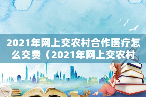 2021年網上交農村合作醫療怎么交費（2021年網上交農村合作醫療怎么交）