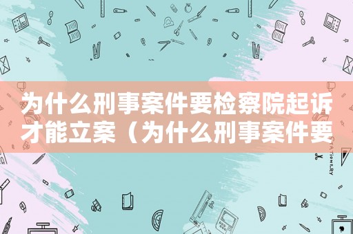 為什么刑事案件要檢察院起訴才能立案（為什么刑事案件要檢察院起訴）