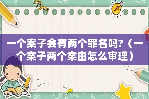 一個案子會有兩個罪名嗎?（一個案子兩個案由怎么審理）