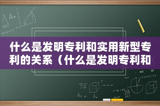 什么是發明專利和實用新型專利的關系（什么是發明專利和實用新型專利）