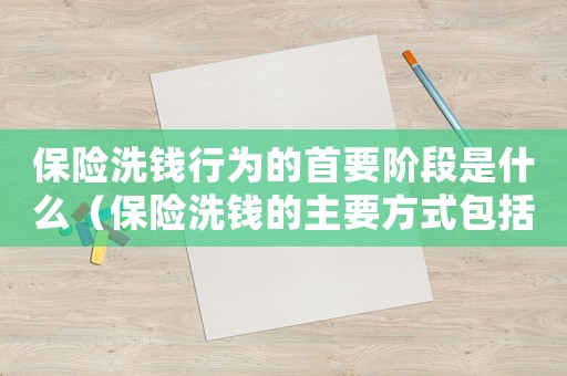 保險(xiǎn)洗錢(qián)行為的首要階段是什么（保險(xiǎn)洗錢(qián)的主要方式包括什么）