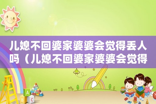 兒媳不回婆家婆婆會覺得丟人嗎（兒媳不回婆家婆婆會覺得丟人嗎）