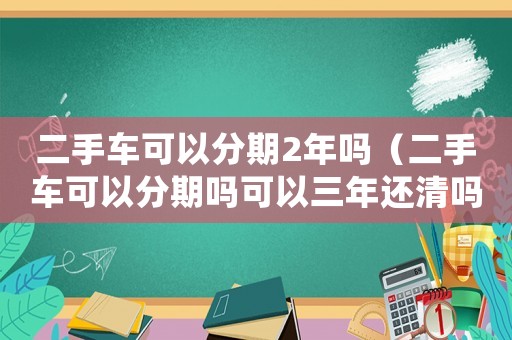 二手車可以分期2年嗎（二手車可以分期嗎可以三年還清嗎）