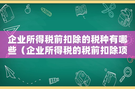 企業所得稅前扣除的稅種有哪些（企業所得稅的稅前扣除項目有哪些內容）