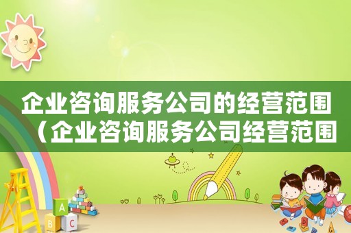 企業咨詢服務公司的經營范圍（企業咨詢服務公司經營范圍包括）