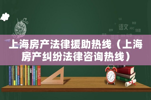 上海房產法律援助熱線（上海房產糾紛法律咨詢熱線）