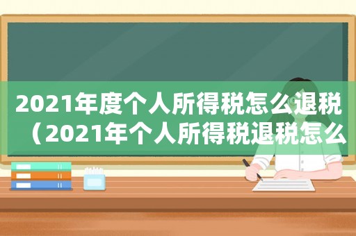 2021年度個人所得稅怎么退稅（2021年個人所得稅退稅怎么退）