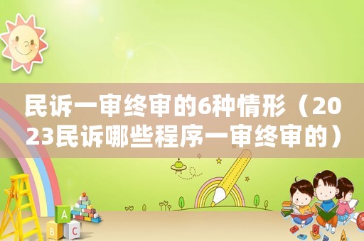 民訴一審終審的6種情形（2023民訴哪些程序一審終審的）