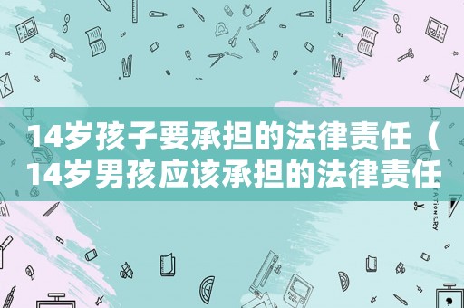 14歲孩子要承擔的法律責任（14歲男孩應該承擔的法律責任）