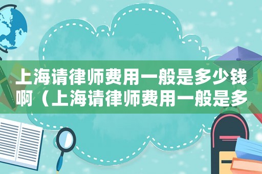 上海請律師費用一般是多少錢啊（上海請律師費用一般是多少錢）