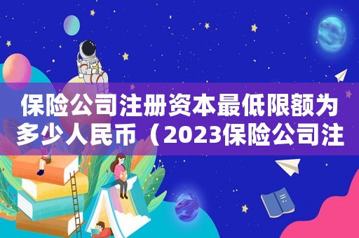 保險公司注冊資本最低限額為多少人民幣（2023保險公司注冊資本是多少呢）