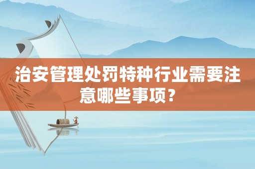 治安管理處罰特種行業(yè)需要注意哪些事項(xiàng)？