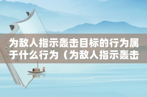 為敵人指示轟擊目標的行為屬于什么行為（為敵人指示轟擊目標屬于什么罪行）