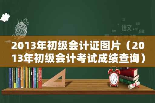 2013年初級會計證圖片（2013年初級會計考試成績查詢）