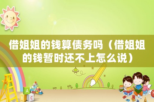 借姐姐的錢算債務(wù)嗎（借姐姐的錢暫時(shí)還不上怎么說）