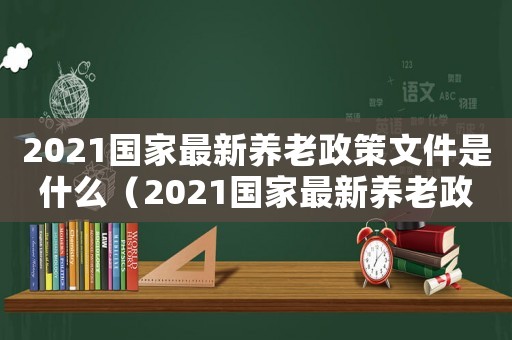 2021國家最新養老政策文件是什么（2021國家最新養老政策文件）