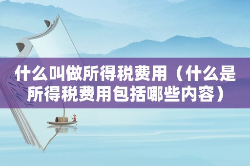 什么叫做所得稅費用（什么是所得稅費用包括哪些內容）