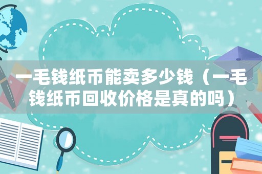 一毛錢紙幣能賣多少錢（一毛錢紙幣回收價格是真的嗎）